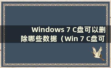 Windows 7 C盘可以删除哪些数据（Win 7 C盘可以删除哪些文件）